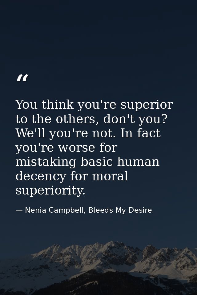 You think you're superior to the others, don't you? We'll you're not. In fact you're worse for mistaking basic human dec — Nenia Campbell, Bleeds My Desire