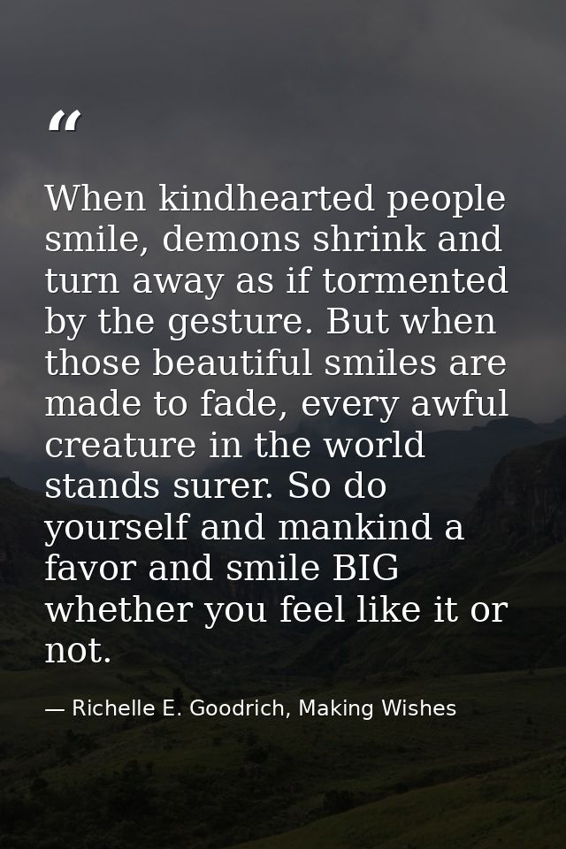 When kindhearted people smile, demons shrink and turn away as if tormented by the gesture. But when those beautiful smil — Richelle E. Goodrich, Making Wishes
