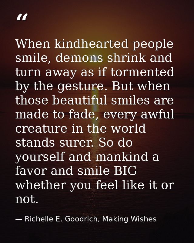 When kindhearted people smile, demons shrink and turn away as if tormented by the gesture. But when those beautiful smil — Richelle E. Goodrich, Making Wishes