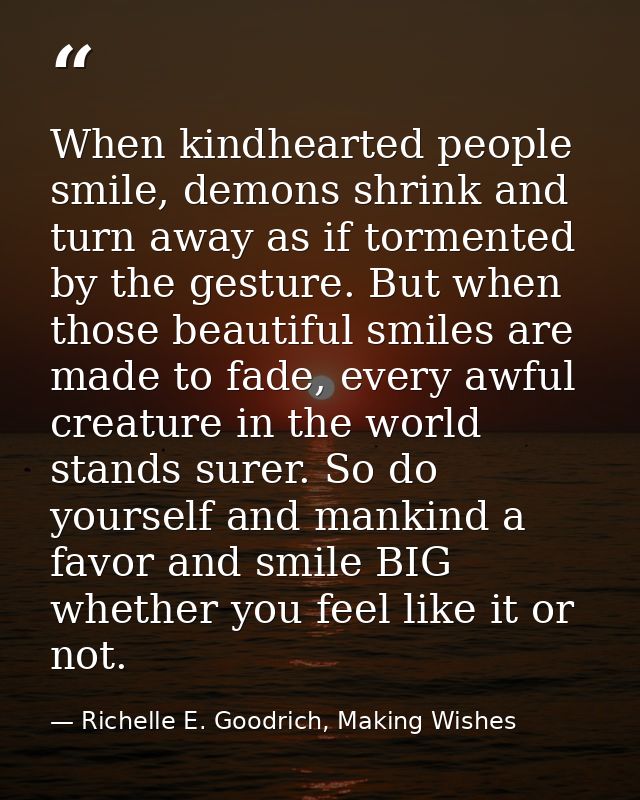 When kindhearted people smile, demons shrink and turn away as if tormented by the gesture. But when those beautiful smil — Richelle E. Goodrich, Making Wishes