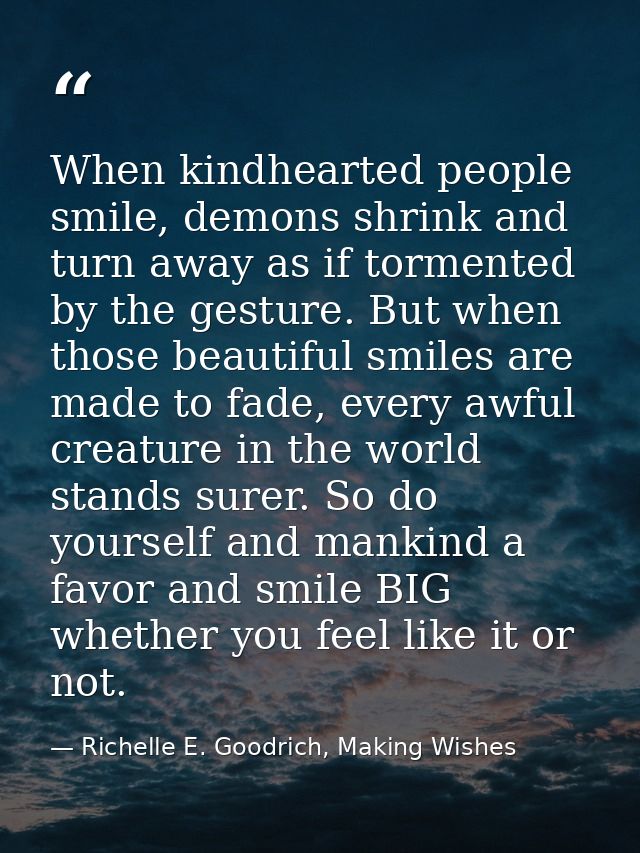 When kindhearted people smile, demons shrink and turn away as if tormented by the gesture. But when those beautiful smil — Richelle E. Goodrich, Making Wishes