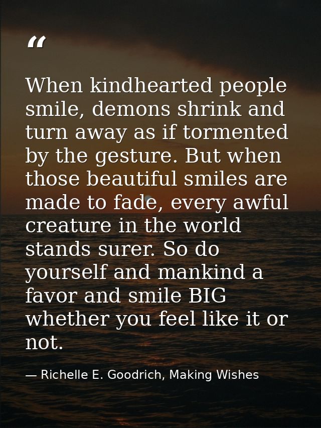 When kindhearted people smile, demons shrink and turn away as if tormented by the gesture. But when those beautiful smil — Richelle E. Goodrich, Making Wishes