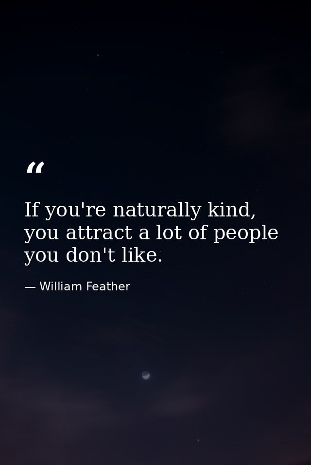 If you're naturally kind, you attract a lot of people you don't like. — William Feather
