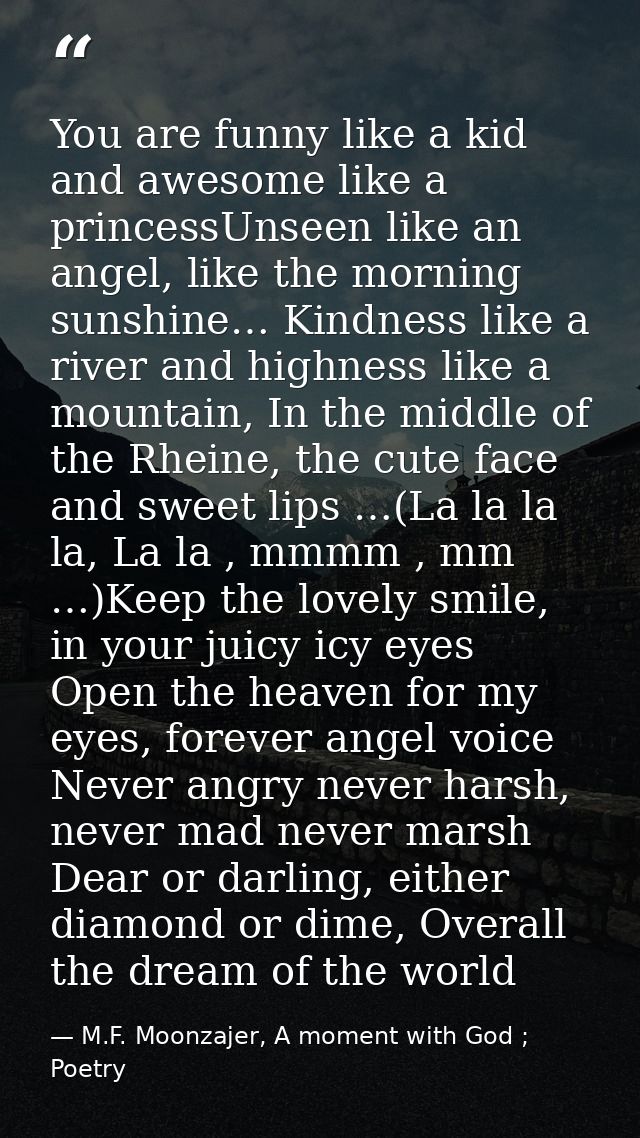 You are funny like a kid and awesome like a princessUnseen like an angel, like the morning sunshine… Kindness like a riv — M.F. Moonzajer, A moment with God ; Poetry