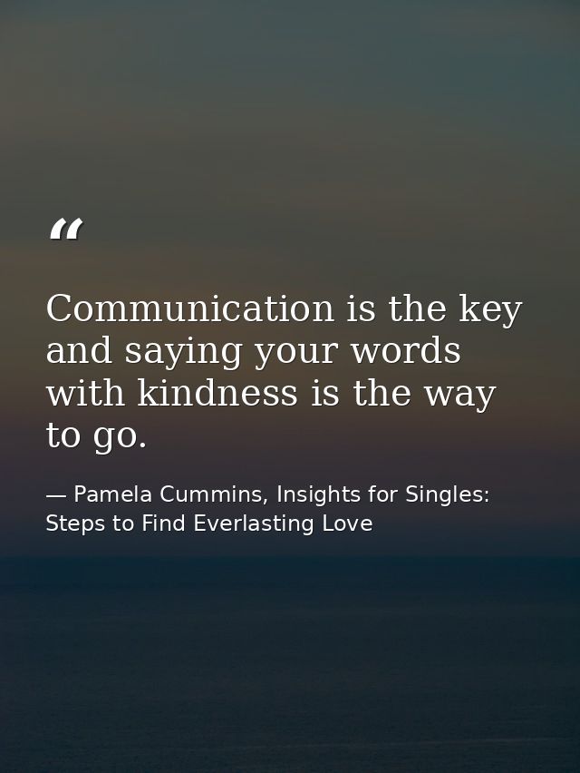 Communication is the key and saying your words with kindness is the way to go. — Pamela Cummins, Insights for Singles: Steps to Find Everlasting Love