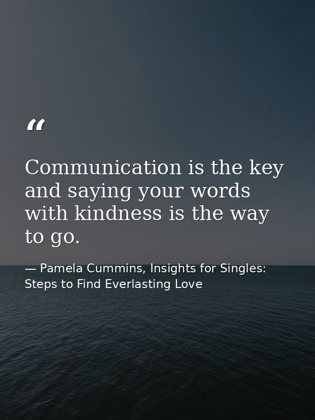 Communication is the key and saying your words with kindness is the way to go. — Pamela Cummins, Insights for Singles: Steps to Find Everlasting Love