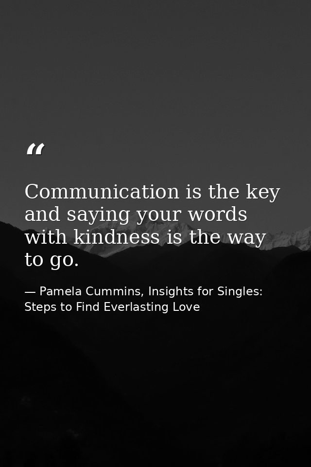 Communication is the key and saying your words with kindness is the way to go. — Pamela Cummins, Insights for Singles: Steps to Find Everlasting Love