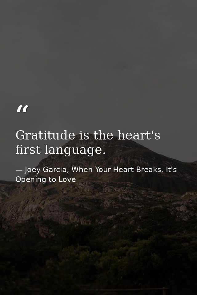 Gratitude is the heart's first language. — Joey Garcia, When Your Heart Breaks, It's Opening to Love