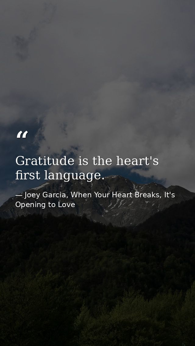 Gratitude is the heart's first language. — Joey Garcia, When Your Heart Breaks, It's Opening to Love