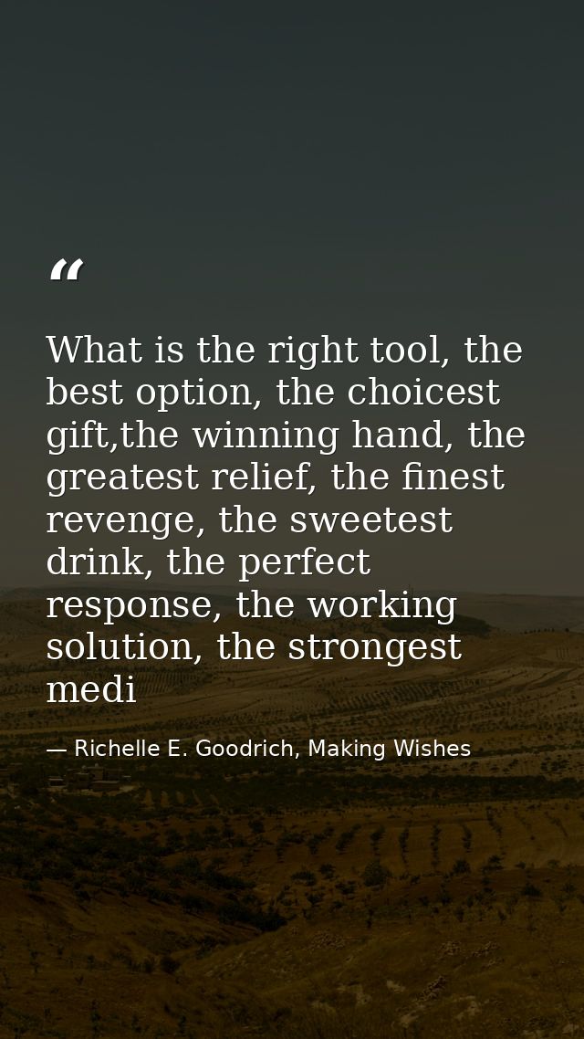 What is the right tool, the best option, the choicest gift,the winning hand, the greatest relief, the finest revenge, th — Richelle E. Goodrich, Making Wishes