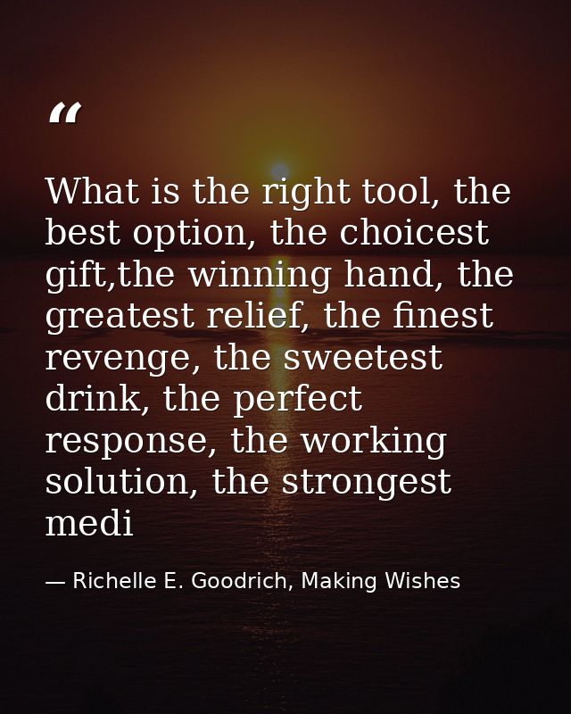 What is the right tool, the best option, the choicest gift,the winning hand, the greatest relief, the finest revenge, th — Richelle E. Goodrich, Making Wishes