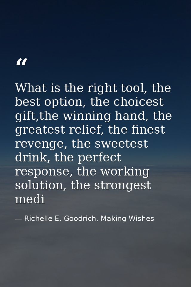 What is the right tool, the best option, the choicest gift,the winning hand, the greatest relief, the finest revenge, th — Richelle E. Goodrich, Making Wishes