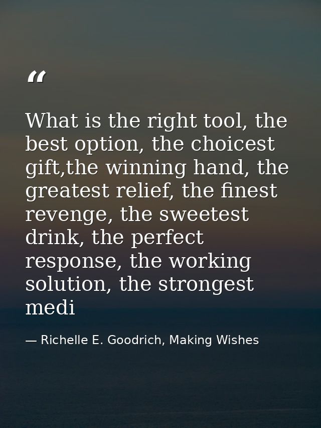 What is the right tool, the best option, the choicest gift,the winning hand, the greatest relief, the finest revenge, th — Richelle E. Goodrich, Making Wishes