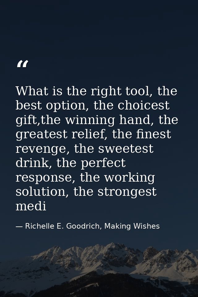 What is the right tool, the best option, the choicest gift,the winning hand, the greatest relief, the finest revenge, th — Richelle E. Goodrich, Making Wishes