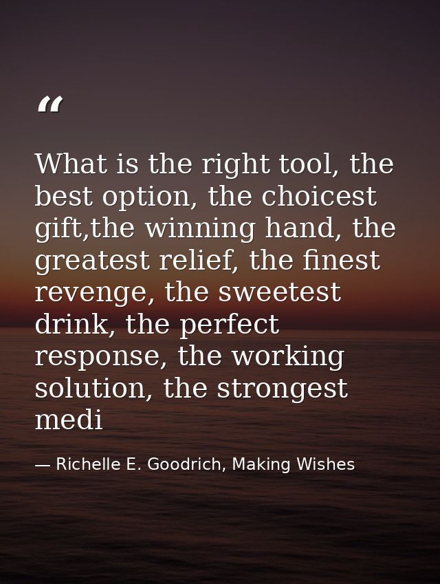 What is the right tool, the best option, the choicest gift,the winning hand, the greatest relief, the finest revenge, th — Richelle E. Goodrich, Making Wishes