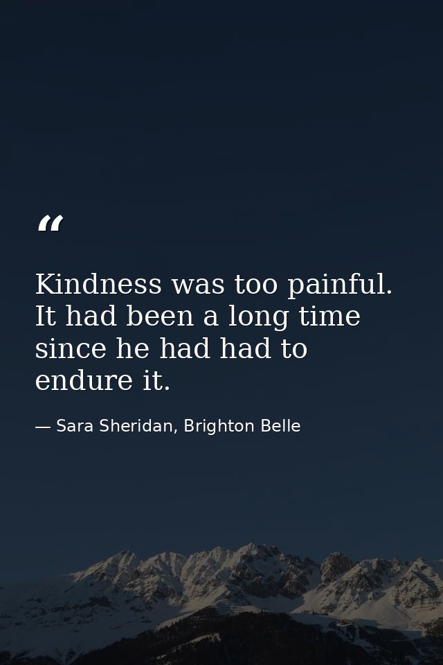 Kindness was too painful. It had been a long time since he had had to endure it. — Sara Sheridan, Brighton Belle