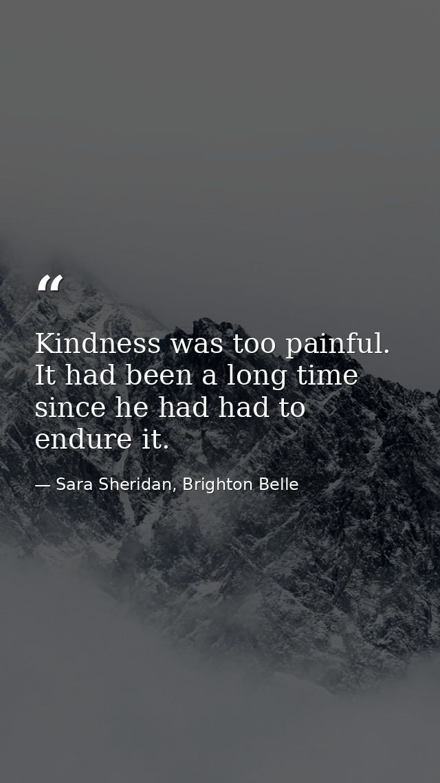 Kindness was too painful. It had been a long time since he had had to endure it. — Sara Sheridan, Brighton Belle