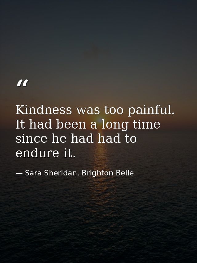 Kindness was too painful. It had been a long time since he had had to endure it. — Sara Sheridan, Brighton Belle