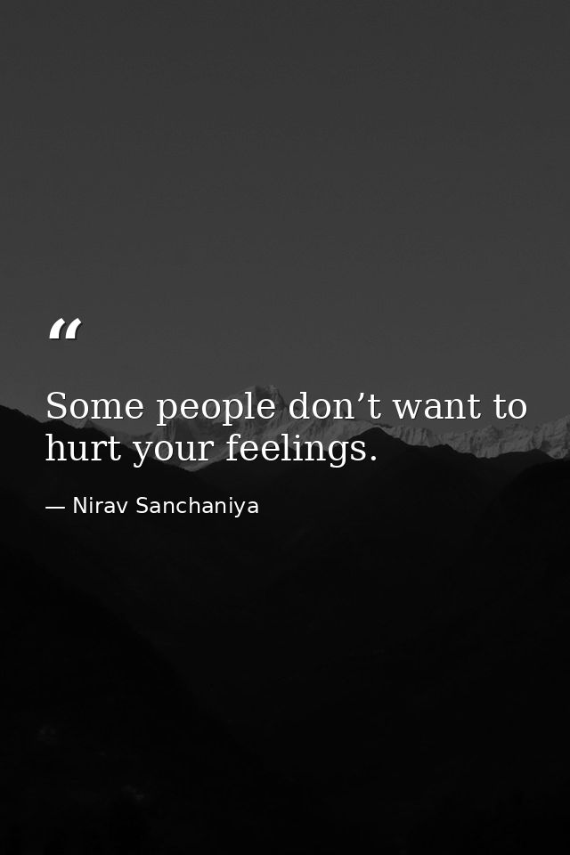 Some people don’t want to hurt your feelings. — Nirav Sanchaniya