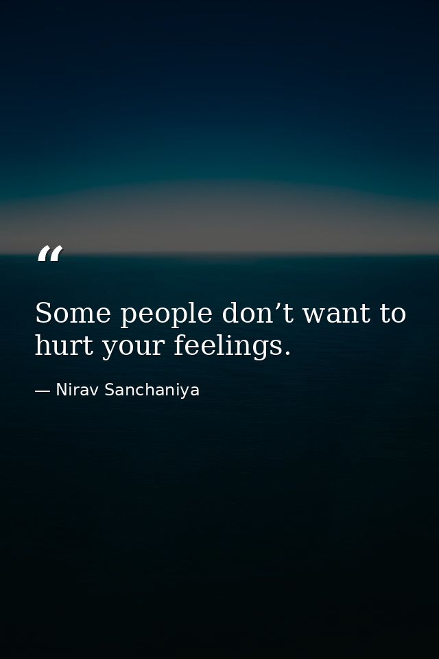 Some people don’t want to hurt your feelings. — Nirav Sanchaniya