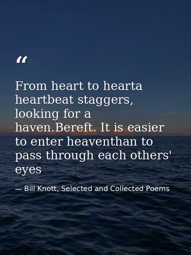From heart to hearta heartbeat staggers, looking for a haven.Bereft. It is easier to enter heaventhan to pass through ea — Bill Knott, Selected and Collected Poems