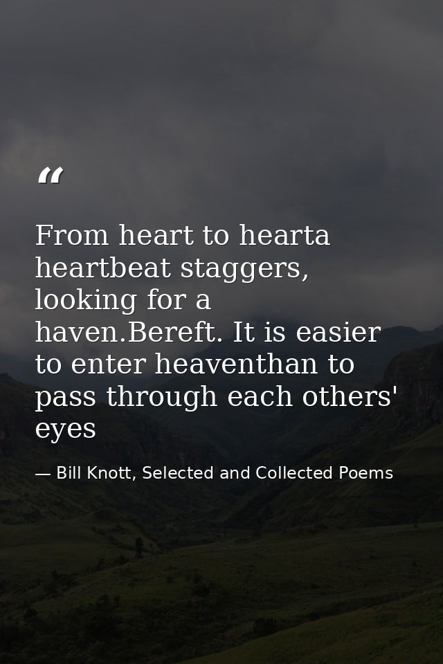 From heart to hearta heartbeat staggers, looking for a haven.Bereft. It is easier to enter heaventhan to pass through ea — Bill Knott, Selected and Collected Poems