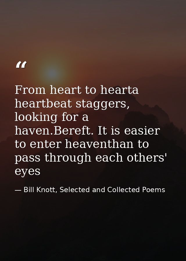 From heart to hearta heartbeat staggers, looking for a haven.Bereft. It is easier to enter heaventhan to pass through ea — Bill Knott, Selected and Collected Poems
