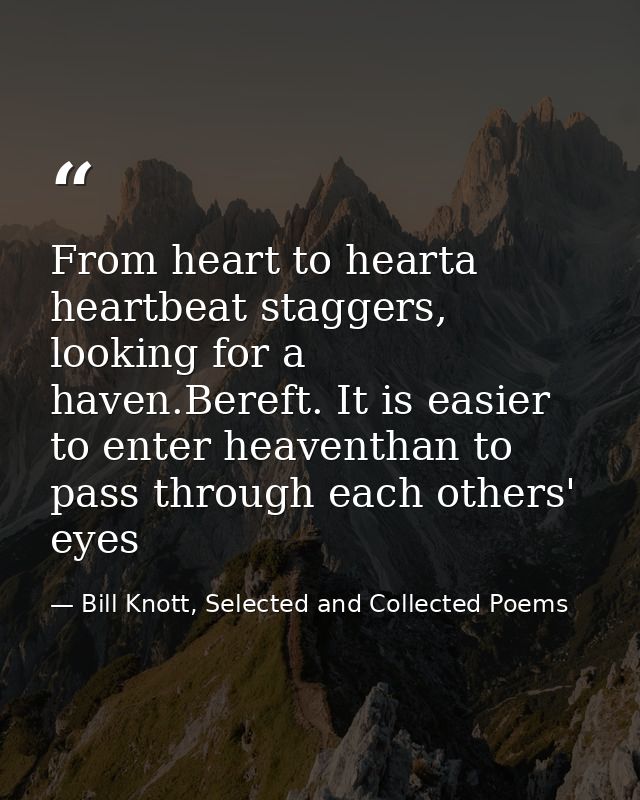 From heart to hearta heartbeat staggers, looking for a haven.Bereft. It is easier to enter heaventhan to pass through ea — Bill Knott, Selected and Collected Poems