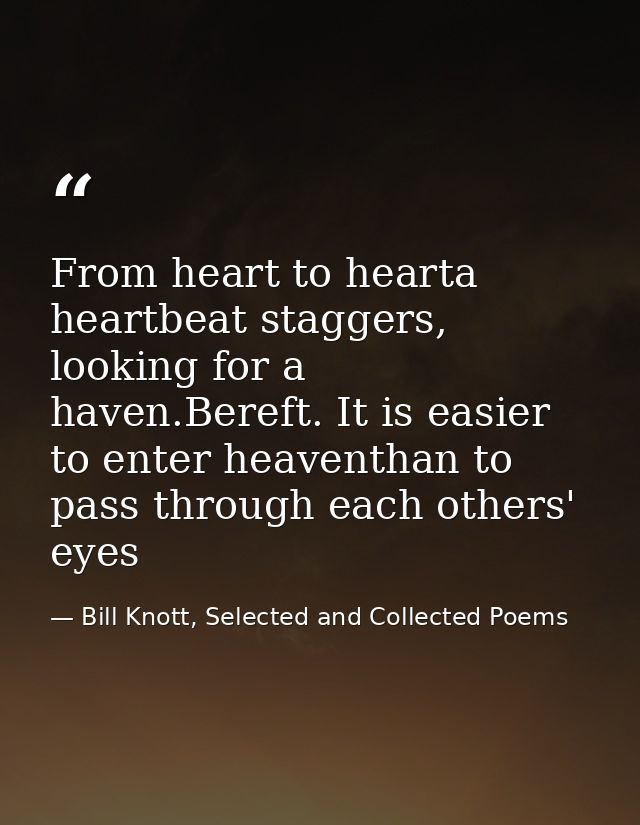 From heart to hearta heartbeat staggers, looking for a haven.Bereft. It is easier to enter heaventhan to pass through ea — Bill Knott, Selected and Collected Poems