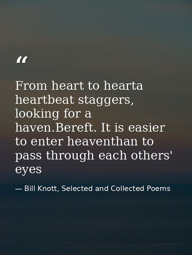 From heart to hearta heartbeat staggers, looking for a haven.Bereft. It is easier to enter heaventhan to pass through ea — Bill Knott, Selected and Collected Poems