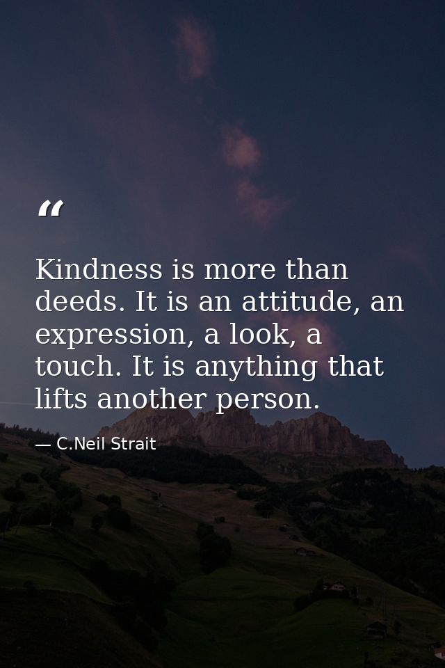 Kindness is more than deeds. It is an attitude, an expression, a look, a touch. It is anything that lifts another person — C.Neil Strait