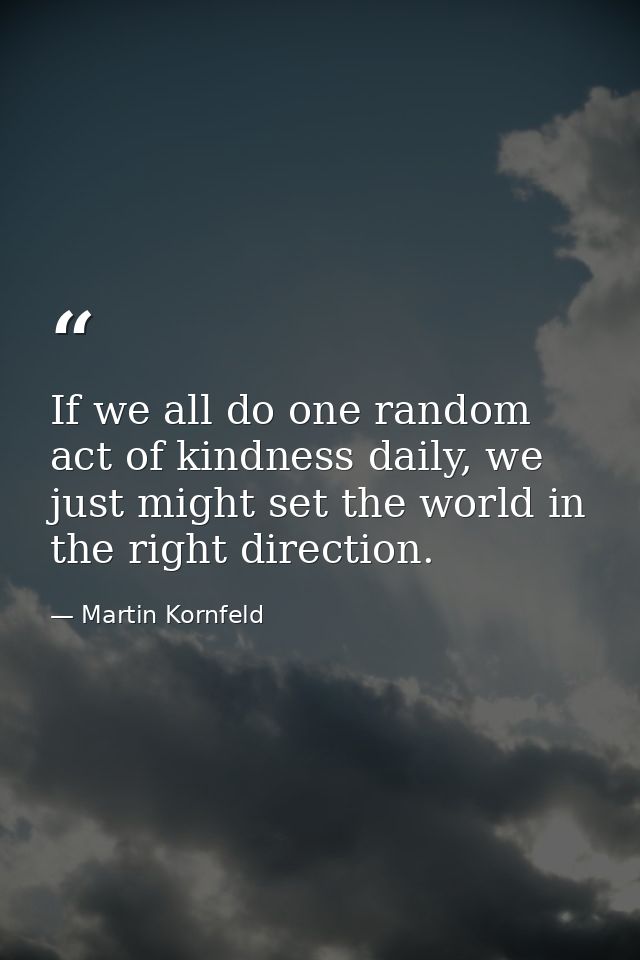 If we all do one random act of kindness daily, we just might set the world in the right direction. — Martin Kornfeld
