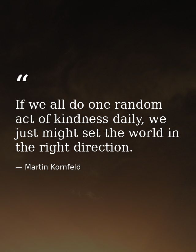 If we all do one random act of kindness daily, we just might set the world in the right direction. — Martin Kornfeld