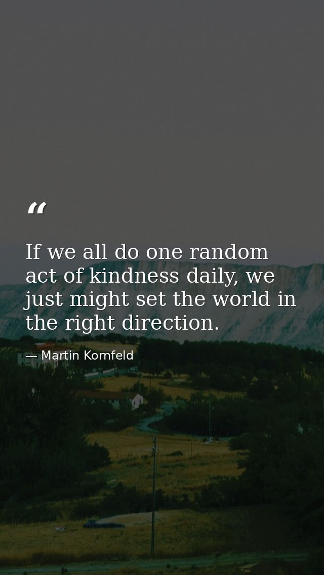 If we all do one random act of kindness daily, we just might set the world in the right direction. — Martin Kornfeld