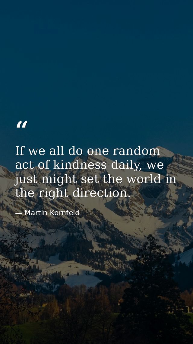 If we all do one random act of kindness daily, we just might set the world in the right direction. — Martin Kornfeld