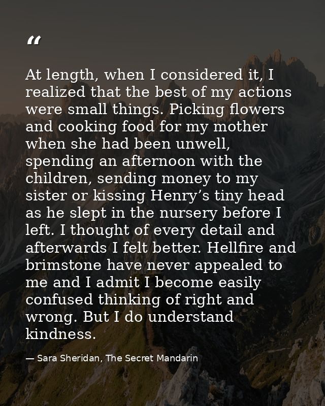 At length, when I considered it, I realized that the best of my actions were small things. Picking flowers and cooking f — Sara Sheridan, The Secret Mandarin