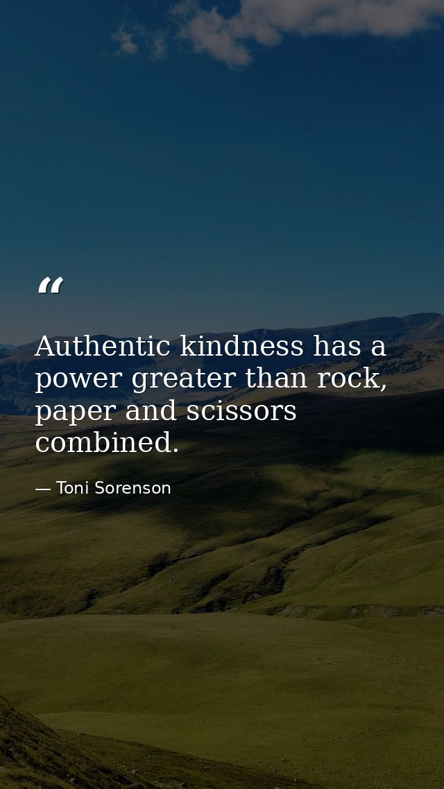 Authentic kindness has a power greater than rock, paper and scissors combined. — Toni Sorenson