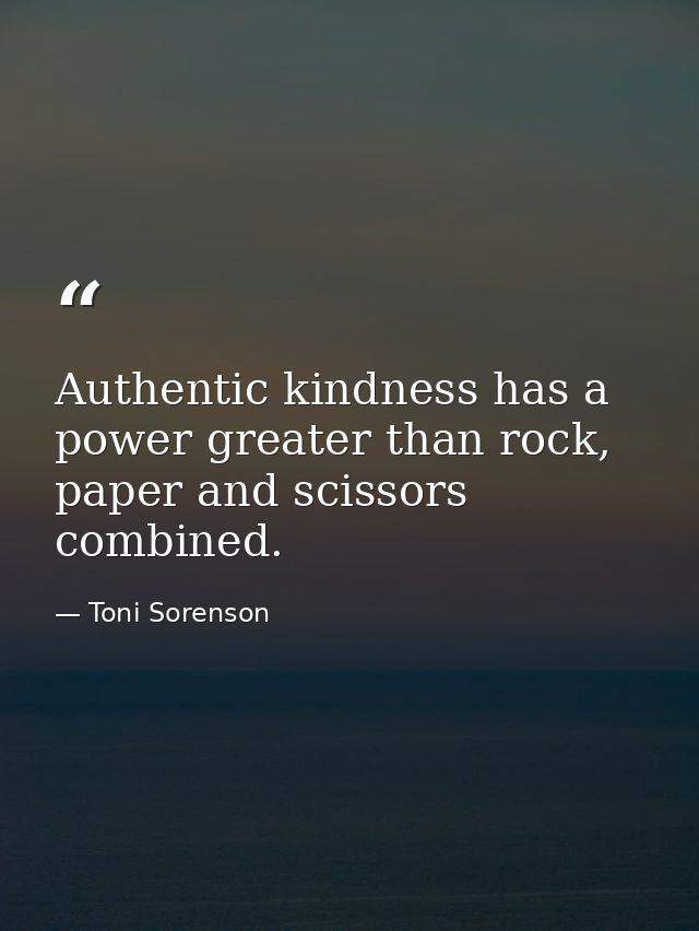 Authentic kindness has a power greater than rock, paper and scissors combined. — Toni Sorenson