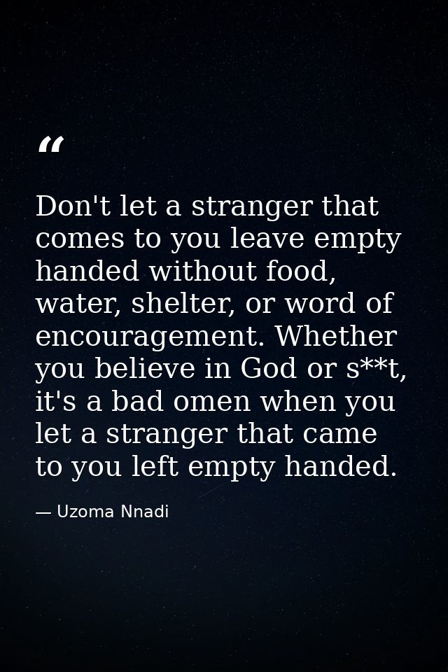 Don't let a stranger that comes to you leave empty handed without food, water, shelter, or word of encouragement. Whethe — Uzoma Nnadi