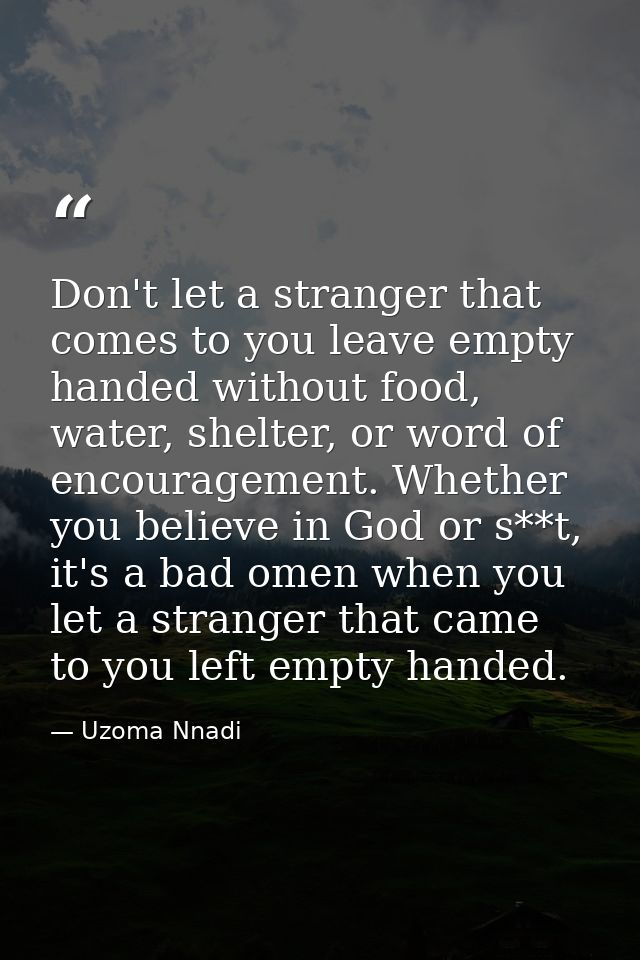 Don't let a stranger that comes to you leave empty handed without food, water, shelter, or word of encouragement. Whethe — Uzoma Nnadi
