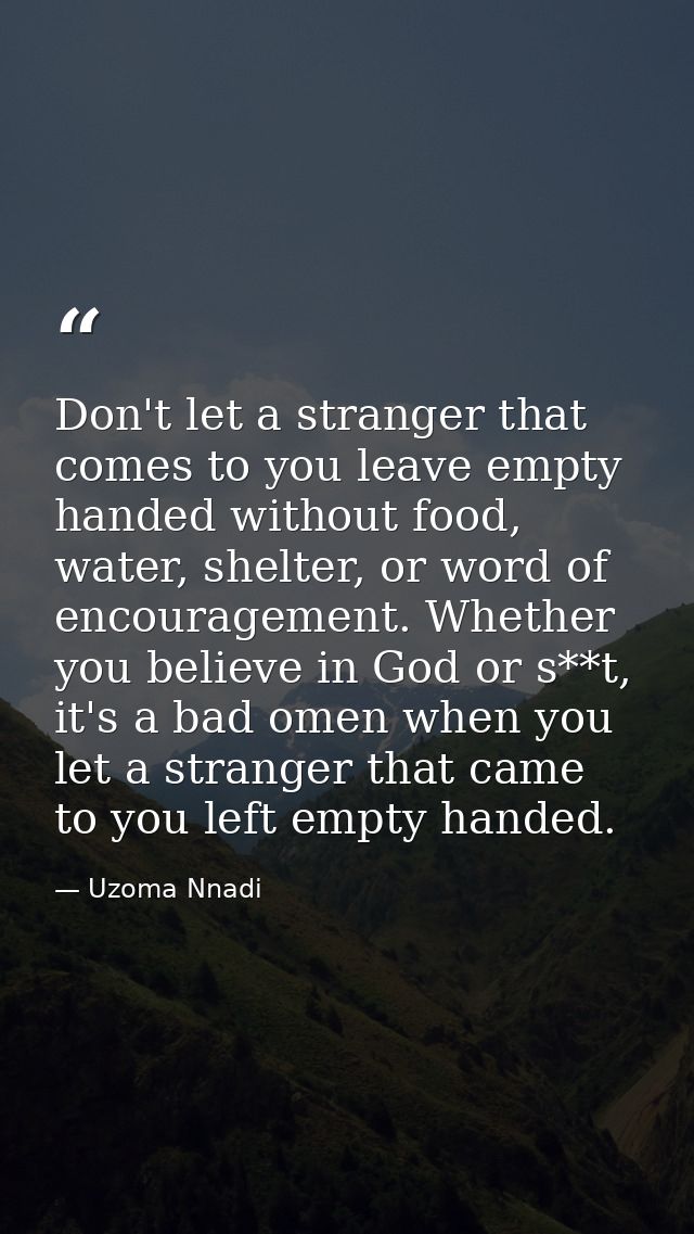 Don't let a stranger that comes to you leave empty handed without food, water, shelter, or word of encouragement. Whethe — Uzoma Nnadi