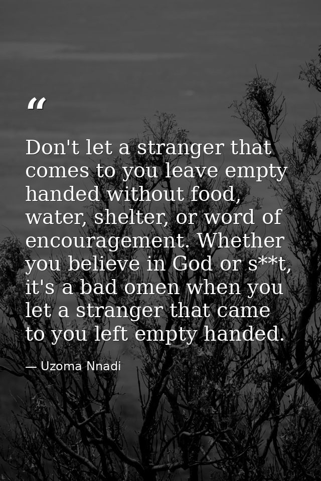 Don't let a stranger that comes to you leave empty handed without food, water, shelter, or word of encouragement. Whethe — Uzoma Nnadi
