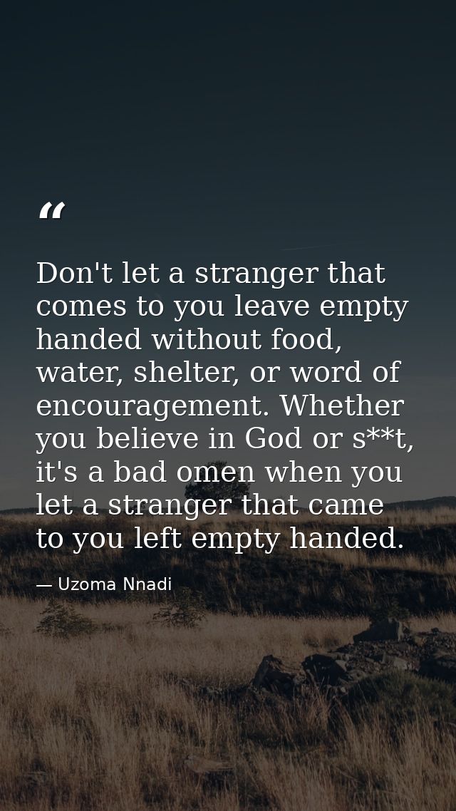 Don't let a stranger that comes to you leave empty handed without food, water, shelter, or word of encouragement. Whethe — Uzoma Nnadi