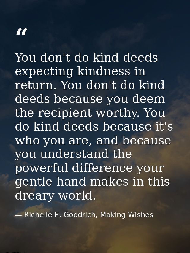 You don't do kind deeds expecting kindness in return. You don't do kind deeds because you deem the recipient worthy. You — Richelle E. Goodrich, Making Wishes