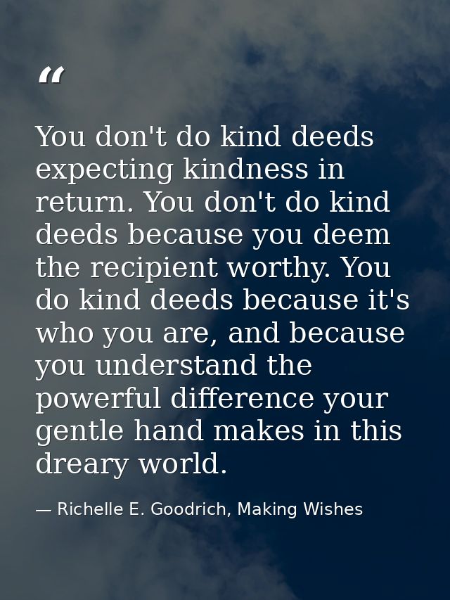 You don't do kind deeds expecting kindness in return. You don't do kind deeds because you deem the recipient worthy. You — Richelle E. Goodrich, Making Wishes