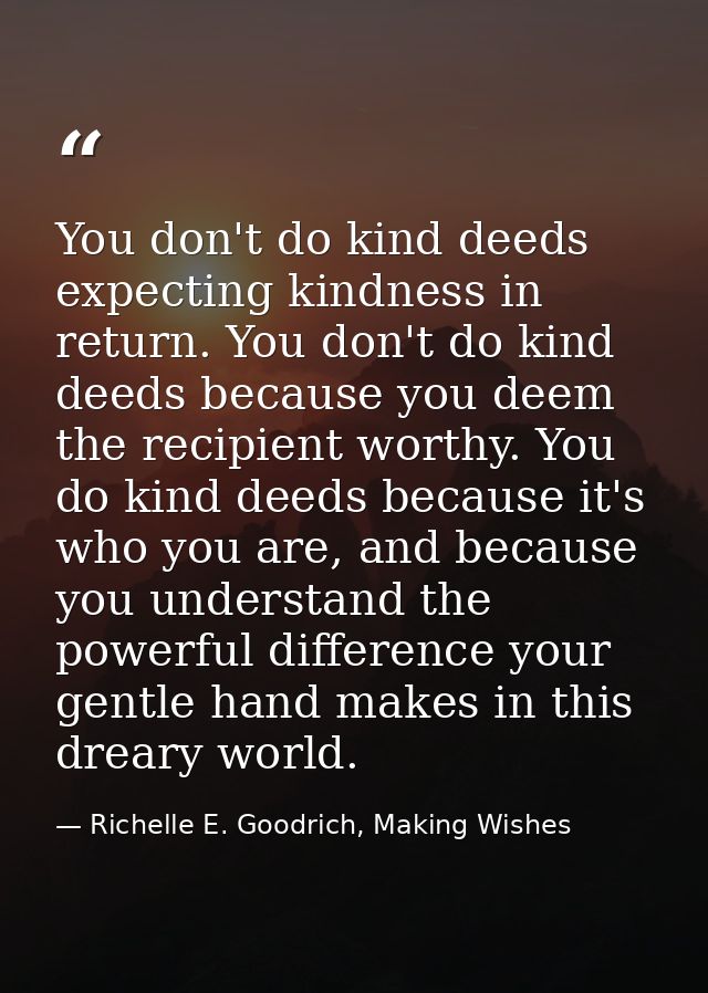You don't do kind deeds expecting kindness in return. You don't do kind deeds because you deem the recipient worthy. You — Richelle E. Goodrich, Making Wishes