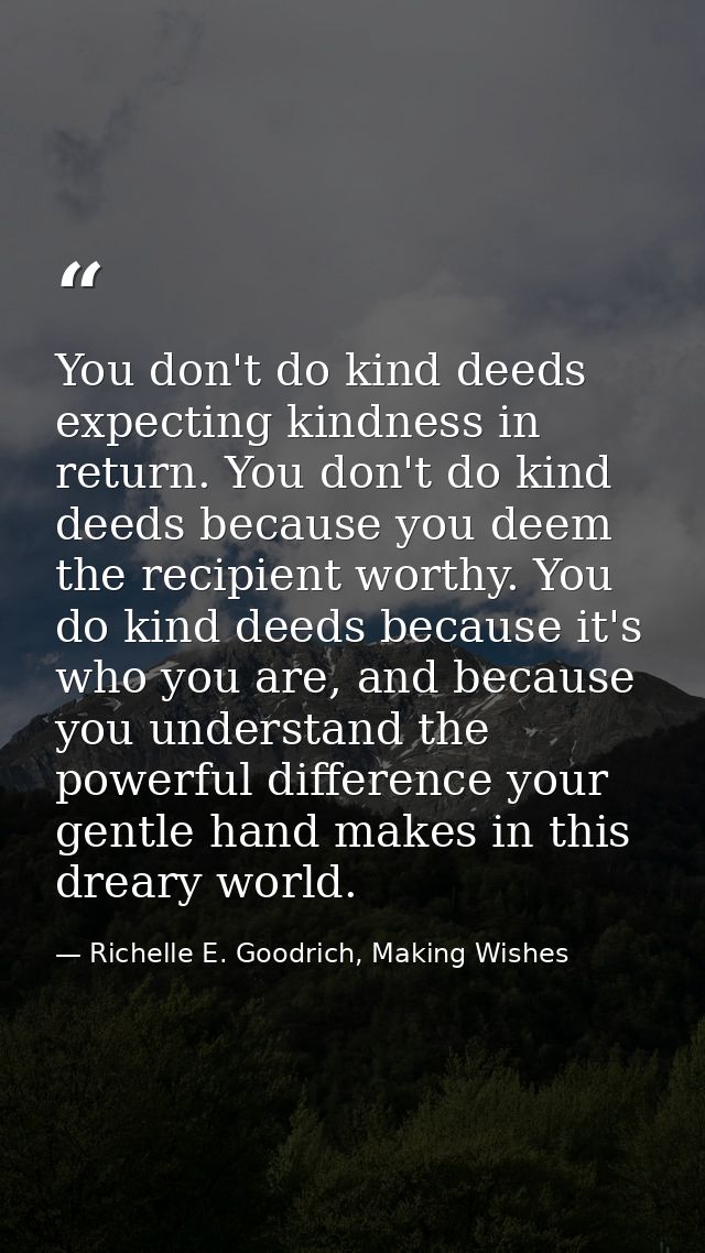 You don't do kind deeds expecting kindness in return. You don't do kind deeds because you deem the recipient worthy. You — Richelle E. Goodrich, Making Wishes