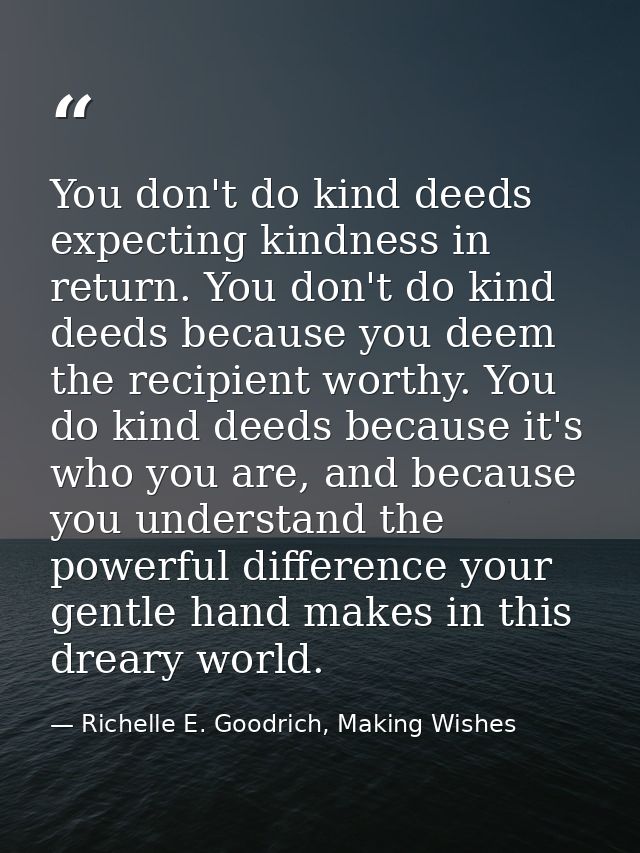 You don't do kind deeds expecting kindness in return. You don't do kind deeds because you deem the recipient worthy. You — Richelle E. Goodrich, Making Wishes