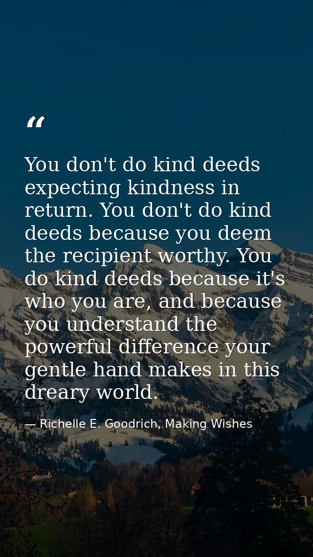 You don't do kind deeds expecting kindness in return. You don't do kind deeds because you deem the recipient worthy. You — Richelle E. Goodrich, Making Wishes