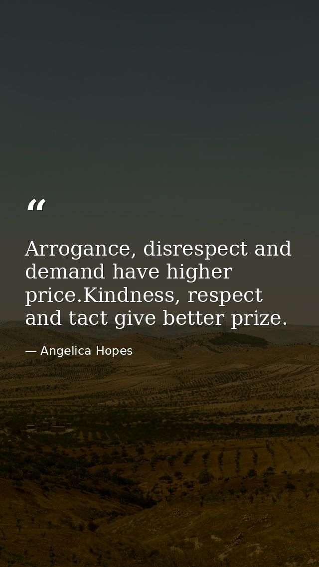 Arrogance, disrespect and demand have higher price.Kindness, respect and tact give better prize. — Angelica Hopes